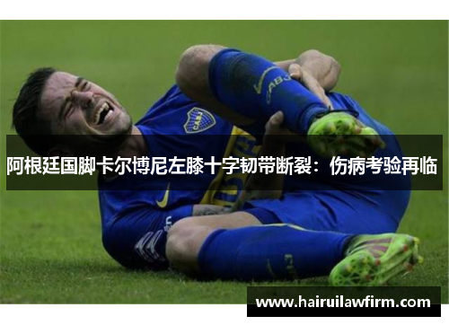 阿根廷国脚卡尔博尼左膝十字韧带断裂：伤病考验再临 