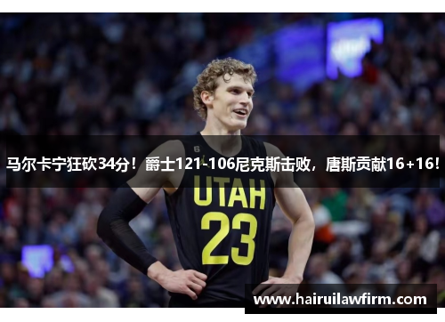 马尔卡宁狂砍34分!爵士121-106尼克斯击败,唐斯贡献16+16! 马尔卡宁狂砍34分!爵士121-106尼克斯击败,唐斯贡献16+16!