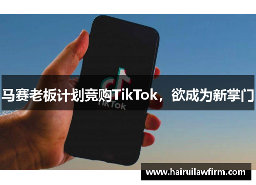 马赛老板计划竞购TikTok,欲成为新掌门 马赛老板计划竞购TikTok,欲成为新掌门