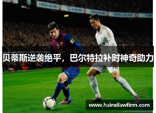 贝蒂斯逆袭绝平，巴尔特拉补时神奇助力